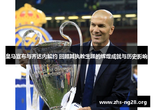 皇马宣布与齐达内解约 回顾其执教生涯的辉煌成就与历史影响 皇马宣布与齐达内解约 回顾其执教生涯的辉煌成就与历史影响