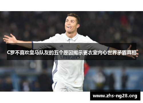 C罗不喜欢皇马队友的五个原因揭示更衣室内心世界矛盾真相