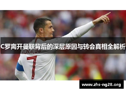 C罗离开曼联背后的深层原因与转会真相全解析 C罗离开曼联背后的深层原因与转会真相全解析