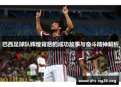 巴西足球队辉煌背后的成功故事与奋斗精神解析