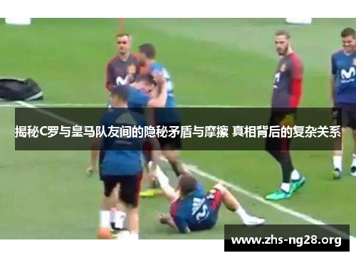 揭秘C罗与皇马队友间的隐秘矛盾与摩擦 真相背后的复杂关系 揭秘C罗与皇马队友间的隐秘矛盾与摩擦 真相背后的复杂关系
