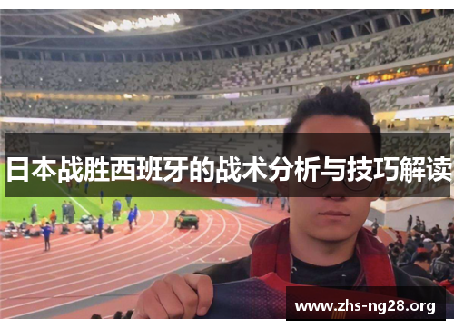 日本战胜西班牙的战术分析与技巧解读 日本战胜西班牙的战术分析与技巧解读