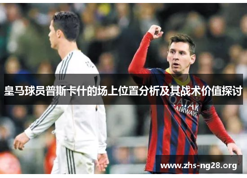 皇马球员普斯卡什的场上位置分析及其战术价值探讨 皇马球员普斯卡什的场上位置分析及其战术价值探讨
