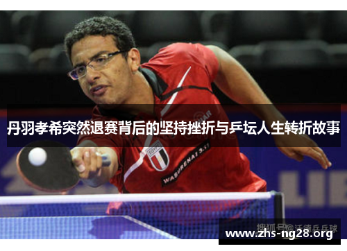 丹羽孝希突然退赛背后的坚持挫折与乒坛人生转折故事 丹羽孝希突然退赛背后的坚持挫折与乒坛人生转折故事