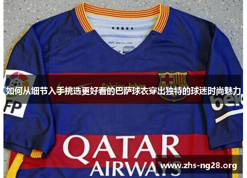 如何从细节入手挑选更好看的巴萨球衣穿出独特的球迷时尚魅力 如何从细节入手挑选更好看的巴萨球衣穿出独特的球迷时尚魅力