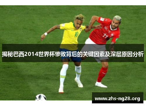 揭秘巴西2014世界杯惨败背后的关键因素及深层原因分析 揭秘巴西2014世界杯惨败背后的关键因素及深层原因分析