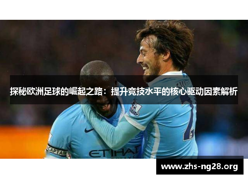 探秘欧洲足球的崛起之路:提升竞技水平的核心驱动因素解析 探秘欧洲足球的崛起之路:提升竞技水平的核心驱动因素解析