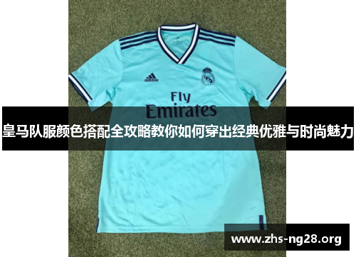 皇马队服颜色搭配全攻略教你如何穿出经典优雅与时尚魅力 皇马队服颜色搭配全攻略教你如何穿出经典优雅与时尚魅力