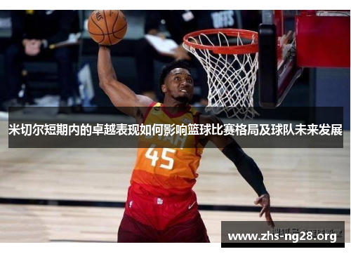 米切尔短期内的卓越表现如何影响篮球比赛格局及球队未来发展