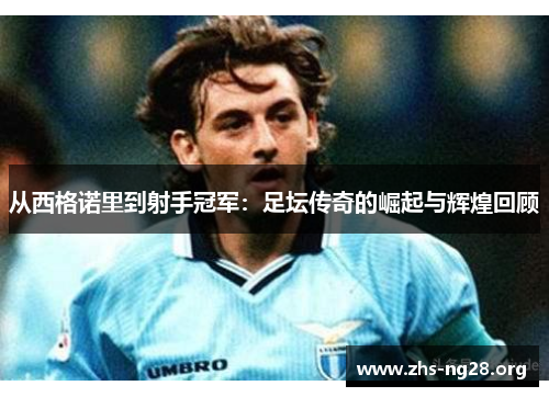 从西格诺里到射手冠军:足坛传奇的崛起与辉煌回顾 从西格诺里到射手冠军:足坛传奇的崛起与辉煌回顾