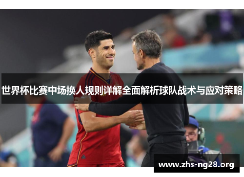 世界杯比赛中场换人规则详解全面解析球队战术与应对策略 世界杯比赛中场换人规则详解全面解析球队战术与应对策略