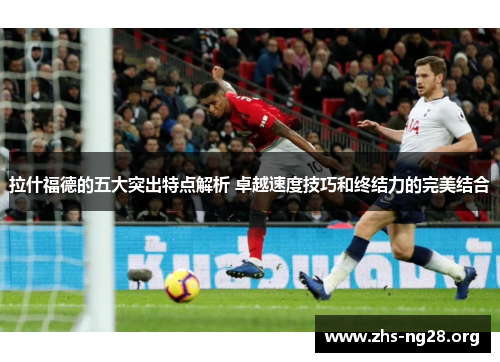 拉什福德的五大突出特点解析 卓越速度技巧和终结力的完美结合 拉什福德的五大突出特点解析 卓越速度技巧和终结力的完美结合