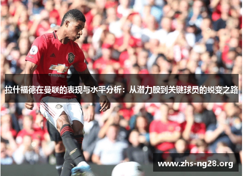 拉什福德在曼联的表现与水平分析:从潜力股到关键球员的蜕变之路 拉什福德在曼联的表现与水平分析:从潜力股到关键球员的蜕变之路