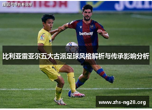比利亚雷亚尔五大古派足球风格解析与传承影响分析 比利亚雷亚尔五大古派足球风格解析与传承影响分析