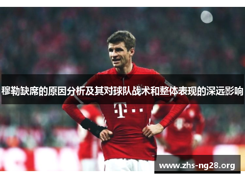 穆勒缺席的原因分析及其对球队战术和整体表现的深远影响 穆勒缺席的原因分析及其对球队战术和整体表现的深远影响