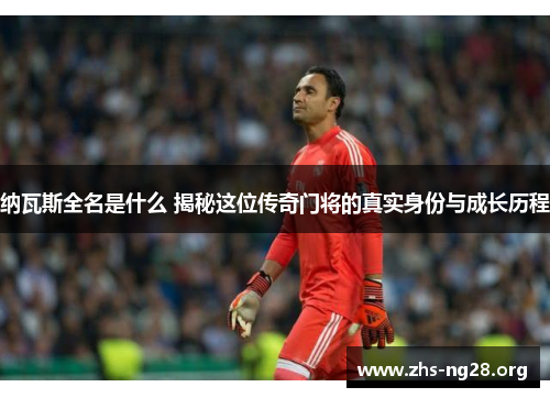 纳瓦斯全名是什么 揭秘这位传奇门将的真实身份与成长历程 纳瓦斯全名是什么 揭秘这位传奇门将的真实身份与成长历程