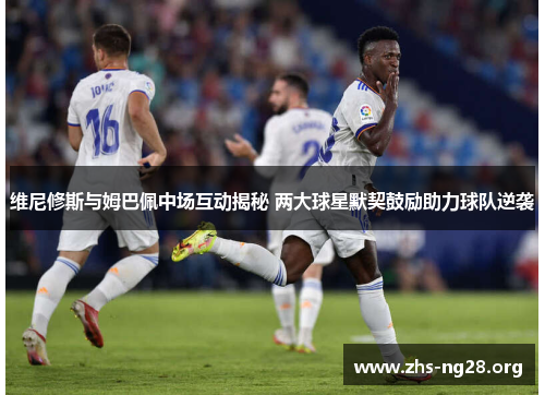 维尼修斯与姆巴佩中场互动揭秘 两大球星默契鼓励助力球队逆袭 维尼修斯与姆巴佩中场互动揭秘 两大球星默契鼓励助力球队逆袭