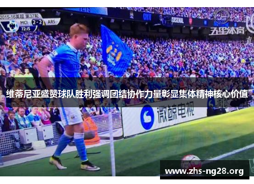 维蒂尼亚盛赞球队胜利强调团结协作力量彰显集体精神核心价值 维蒂尼亚盛赞球队胜利强调团结协作力量彰显集体精神核心价值