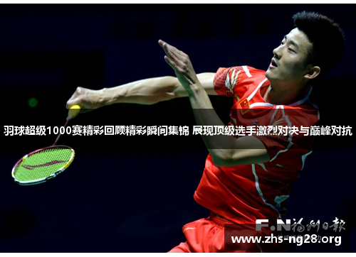 羽球超级1000赛精彩回顾精彩瞬间集锦 展现顶级选手激烈对决与巅峰对抗 羽球超级1000赛精彩回顾精彩瞬间集锦 展现顶级选手激烈对决与巅峰对抗