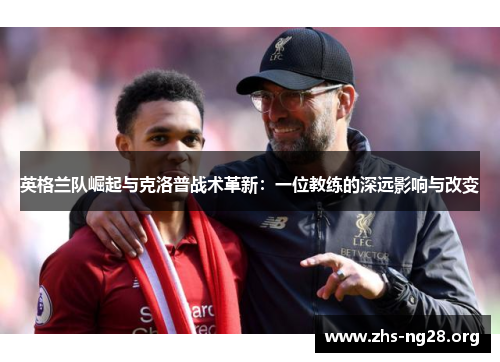 英格兰队崛起与克洛普战术革新:一位教练的深远影响与改变 英格兰队崛起与克洛普战术革新:一位教练的深远影响与改变