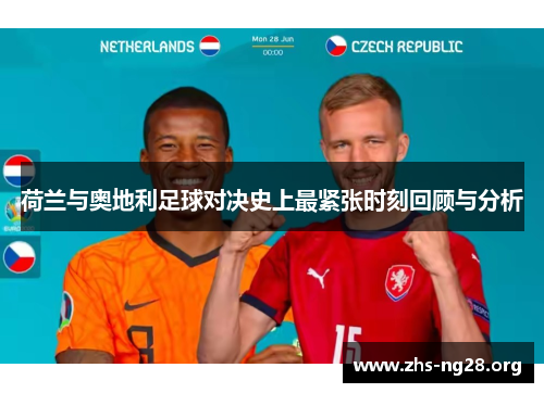 荷兰与奥地利足球对决史上最紧张时刻回顾与分析 荷兰与奥地利足球对决史上最紧张时刻回顾与分析