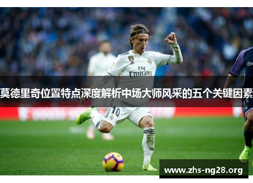 莫德里奇位置特点深度解析中场大师风采的五个关键因素 莫德里奇位置特点深度解析中场大师风采的五个关键因素