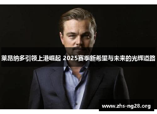 莱昂纳多引领上港崛起 2025赛季新希望与未来的光辉道路 莱昂纳多引领上港崛起 2025赛季新希望与未来的光辉道路