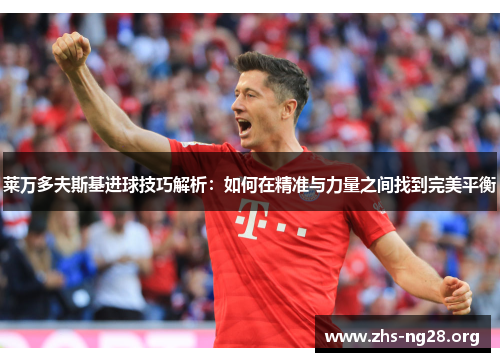 莱万多夫斯基进球技巧解析:如何在精准与力量之间找到完美平衡 莱万多夫斯基进球技巧解析:如何在精准与力量之间找到完美平衡