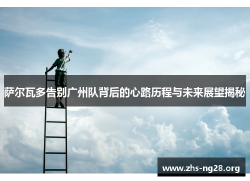 萨尔瓦多告别广州队背后的心路历程与未来展望揭秘 萨尔瓦多告别广州队背后的心路历程与未来展望揭秘