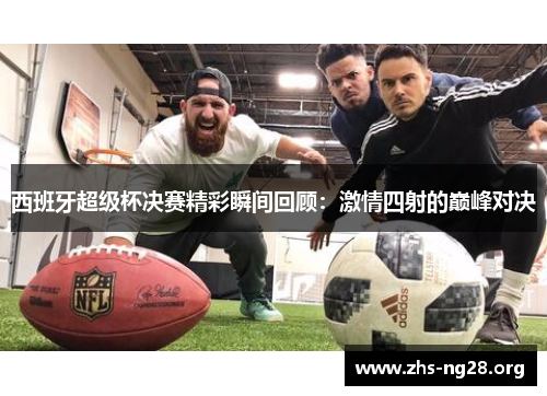 西班牙超级杯决赛精彩瞬间回顾:激情四射的巅峰对决 西班牙超级杯决赛精彩瞬间回顾:激情四射的巅峰对决