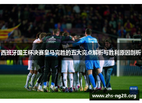 西班牙国王杯决赛皇马完胜的五大亮点解析与胜利原因剖析 西班牙国王杯决赛皇马完胜的五大亮点解析与胜利原因剖析