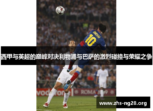 西甲与英超的巅峰对决利物浦与巴萨的激烈碰撞与荣耀之争 西甲与英超的巅峰对决利物浦与巴萨的激烈碰撞与荣耀之争
