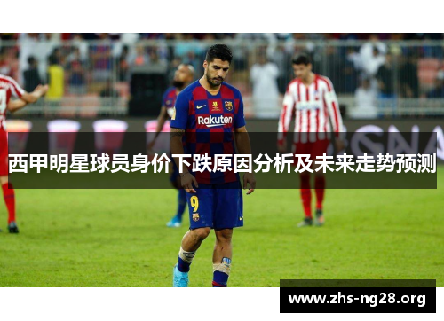 西甲明星球员身价下跌原因分析及未来走势预测 西甲明星球员身价下跌原因分析及未来走势预测
