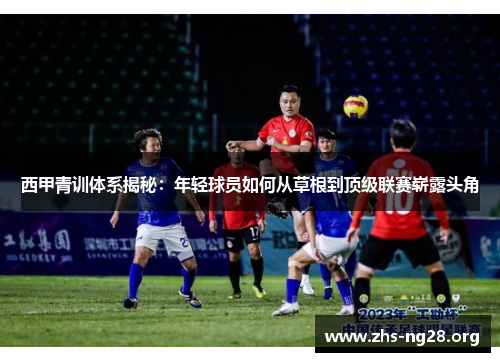 西甲青训体系揭秘:年轻球员如何从草根到顶级联赛崭露头角 西甲青训体系揭秘:年轻球员如何从草根到顶级联赛崭露头角