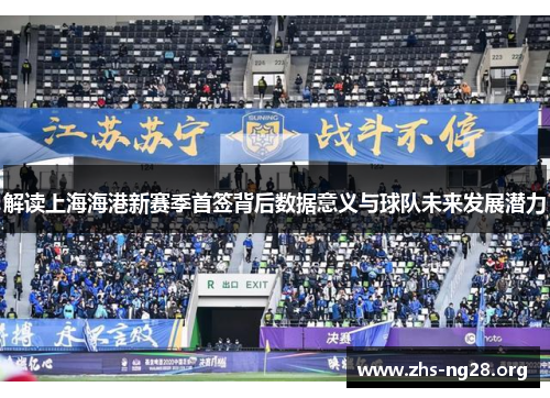 解读上海海港新赛季首签背后数据意义与球队未来发展潜力 解读上海海港新赛季首签背后数据意义与球队未来发展潜力