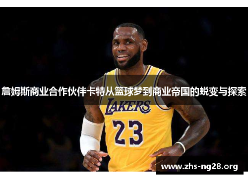詹姆斯商业合作伙伴卡特从篮球梦到商业帝国的蜕变与探索 詹姆斯商业合作伙伴卡特从篮球梦到商业帝国的蜕变与探索