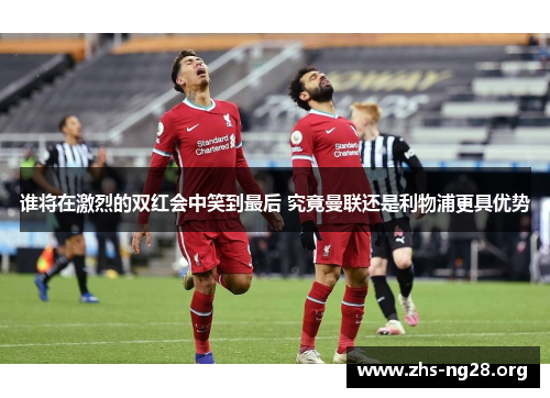 谁将在激烈的双红会中笑到最后 究竟曼联还是利物浦更具优势 谁将在激烈的双红会中笑到最后 究竟曼联还是利物浦更具优势