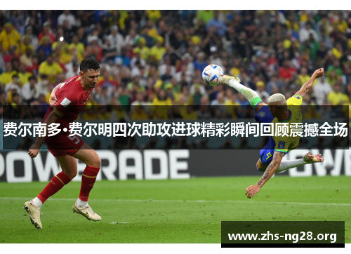 费尔南多·费尔明四次助攻进球精彩瞬间回顾震撼全场 费尔南多·费尔明四次助攻进球精彩瞬间回顾震撼全场