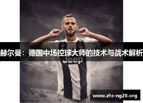赫尔曼:德国中场控球大师的技术与战术解析 赫尔曼:德国中场控球大师的技术与战术解析