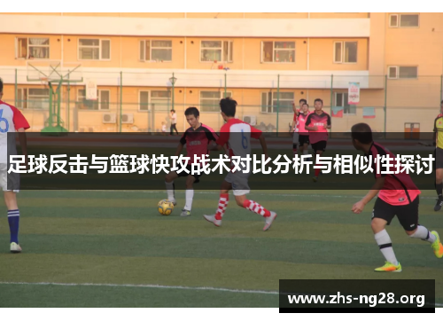 足球反击与篮球快攻战术对比分析与相似性探讨 足球反击与篮球快攻战术对比分析与相似性探讨
