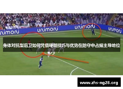 身体对抗型后卫如何凭借硬朗技巧与优势在防守中占据主导地位 身体对抗型后卫如何凭借硬朗技巧与优势在防守中占据主导地位