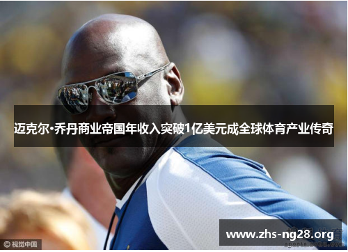 迈克尔·乔丹商业帝国年收入突破1亿美元成全球体育产业传奇 迈克尔·乔丹商业帝国年收入突破1亿美元成全球体育产业传奇