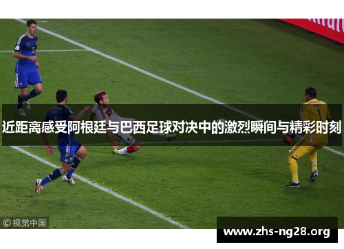 近距离感受阿根廷与巴西足球对决中的激烈瞬间与精彩时刻 近距离感受阿根廷与巴西足球对决中的激烈瞬间与精彩时刻