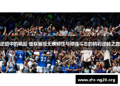 逆境中的崛起 曼联展现无畏韧性与顽强斗志的精彩逆转之路 逆境中的崛起 曼联展现无畏韧性与顽强斗志的精彩逆转之路