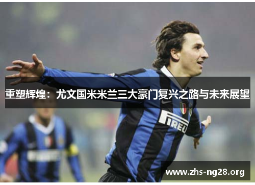 重塑辉煌:尤文国米米兰三大豪门复兴之路与未来展望 重塑辉煌:尤文国米米兰三大豪门复兴之路与未来展望