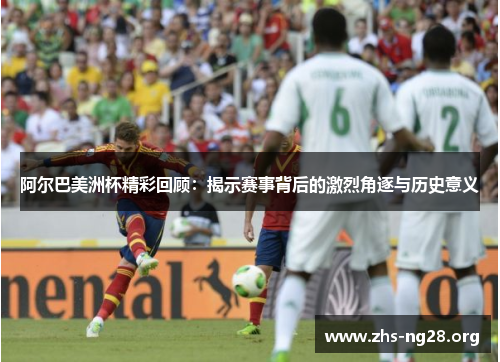 阿尔巴美洲杯精彩回顾:揭示赛事背后的激烈角逐与历史意义 阿尔巴美洲杯精彩回顾:揭示赛事背后的激烈角逐与历史意义