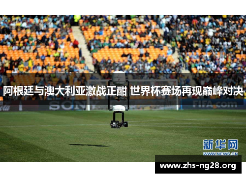 阿根廷与澳大利亚激战正酣 世界杯赛场再现巅峰对决 阿根廷与澳大利亚激战正酣 世界杯赛场再现巅峰对决