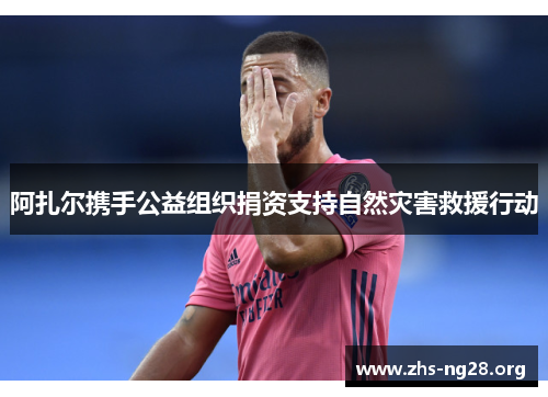 阿扎尔携手公益组织捐资支持自然灾害救援行动 阿扎尔携手公益组织捐资支持自然灾害救援行动