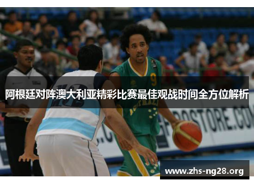 阿根廷对阵澳大利亚精彩比赛最佳观战时间全方位解析 阿根廷对阵澳大利亚精彩比赛最佳观战时间全方位解析
