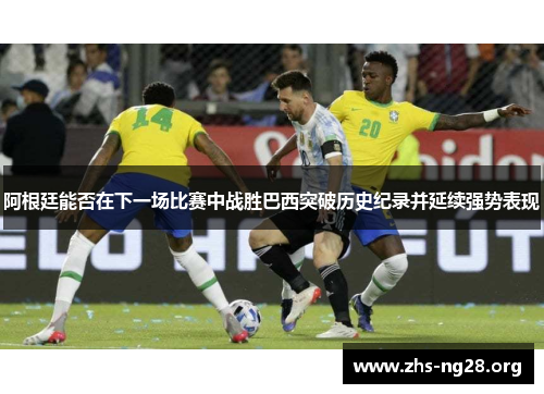 阿根廷能否在下一场比赛中战胜巴西突破历史纪录并延续强势表现 阿根廷能否在下一场比赛中战胜巴西突破历史纪录并延续强势表现